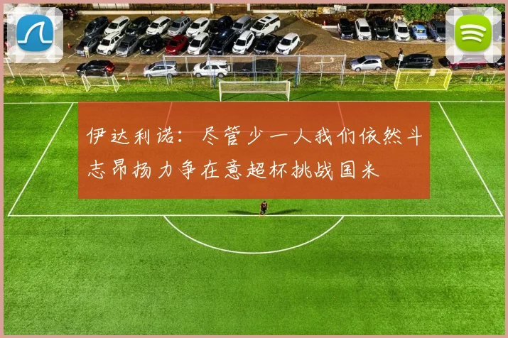 伊达利诺：尽管少一人我们依然斗志昂扬力争在意超杯挑战国米