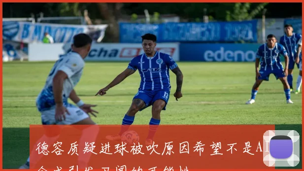德容质疑进球被吹原因希望不是AI合成引发丑闻的可能性