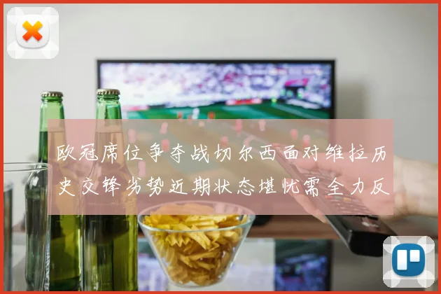 欧冠席位争夺战切尔西面对维拉历史交锋劣势近期状态堪忧需全力反弹