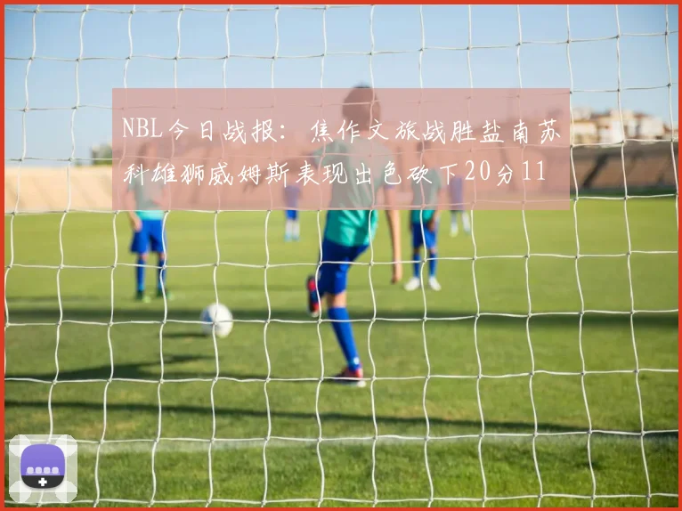 NBL今日战报：焦作文旅战胜盐南苏科雄狮威姆斯表现出色砍下20分11篮板